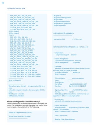 163
Web Application Penetration Testing
RSA_WITH_AES_256_CBC_SHA
DHE_RSA_WITH_AES_256_CBC_SHA
RSA_WITH_CAMELLIA_128_CBC_SHA
DHE_RSA_WITH_CAMELLIA_128_CBC_SHA
RSA_WITH_CAMELLIA_256_CBC_SHA
DHE_RSA_WITH_CAMELLIA_256_CBC_SHA
TLS_RSA_WITH_SEED_CBC_SHA
TLS_DHE_RSA_WITH_SEED_CBC_SHA
(TLSv1.0: idem)
(TLSv1.1: idem)
TLSv1.2
RSA_WITH_RC4_128_SHA
RSA_WITH_3DES_EDE_CBC_SHA
DHE_RSA_WITH_3DES_EDE_CBC_SHA
RSA_WITH_AES_128_CBC_SHA
DHE_RSA_WITH_AES_128_CBC_SHA
RSA_WITH_AES_256_CBC_SHA
DHE_RSA_WITH_AES_256_CBC_SHA
RSA_WITH_AES_128_CBC_SHA256
RSA_WITH_AES_256_CBC_SHA256
RSA_WITH_CAMELLIA_128_CBC_SHA
DHE_RSA_WITH_CAMELLIA_128_CBC_SHA
DHE_RSA_WITH_AES_128_CBC_SHA256
DHE_RSA_WITH_AES_256_CBC_SHA256
RSA_WITH_CAMELLIA_256_CBC_SHA
DHE_RSA_WITH_CAMELLIA_256_CBC_SHA
TLS_RSA_WITH_SEED_CBC_SHA
TLS_DHE_RSA_WITH_SEED_CBC_SHA
TLS_RSA_WITH_AES_128_GCM_SHA256
TLS_RSA_WITH_AES_256_GCM_SHA384
TLS_DHE_RSA_WITH_AES_128_GCM_SHA256
TLS_DHE_RSA_WITH_AES_256_GCM_SHA384
----------------------
Server certificate(s):
******
----------------------
Minimal encryption strength: strong encryption (96-bit or
more)
Achievable encryption strength: strong encryption (96-bit or
more)
BEAST status: vulnerable
CRIME status: protected
./sslyze.py --regular example.com:443
REGISTERING AVAILABLE PLUGINS
-----------------------------
Example 6. Testing SSL/TLS vulnerabilities with sslyze
Sslyze [33] is a python script which permits mass scanning and XML
output. The following is an example of a regular scan. It is one of the
most complete and versatile tools for SSL/TLS testing
PluginHSTS
PluginSessionRenegotiation
PluginCertInfo
PluginSessionResumption
PluginOpenSSLCipherSuites
PluginCompression
CHECKING HOST(S) AVAILABILITY
-----------------------------
example.com:443 => 127.0.0.1:443
SCAN RESULTS FOR EXAMPLE.COM:443 - 127.0.0.1:443
---------------------------------------------------
* Compression :
Compression Support: Disabled
* Session Renegotiation :
Client-initiated Renegotiations: Rejected
Secure Renegotiation: Supported
* Certificate :
Validation w/ Mozilla’s CA Store: Certificate is NOT Trust-
ed: unable to get local issuer certificate
Hostname Validation: MISMATCH
SHA1 Fingerprint: ******
Common Name: www.example.com
Issuer: ******
Serial Number: ****
Not Before: Sep 26 00:00:00 2010 GMT
Not After: Sep 26 23:59:59 2020 GMT
Signature Algorithm: sha1WithRSAEncryption
Key Size: 1024 bit
X509v3 Subject Alternative Name: {‘othername’: [‘<un-
supported>’], ‘DNS’: [‘www.example.com’]}
* OCSP Stapling :
Server did not send back an OCSP response.
* Session Resumption :
With Session IDs: Supported (5 successful, 0 failed,
0 errors, 5 total attempts).
With TLS Session Tickets: Supported
* SSLV2 Cipher Suites :
Rejected Cipher Suite(s): Hidden
 