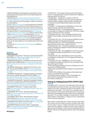 173
• [28] [SSLAudit|https://code.google.com/p/sslaudit/]: a perl
script/windows executable scanner which follows Qualys SSL
Labs Rating Guide.
• [29] [SSLScan | http://sourceforge.net/projects/sslscan/]
with [SSL Tests|http://www.pentesterscripting.com/discovery/
ssl_tests]: a SSL Scanner and a wrapper in order to enumerate
SSL vulnerabilities.
• [31] [nmap|http://nmap.org/]: can be used primary to identify
SSL-based services and then to check Certificate and SSL/TLS
vulnerabilities. In particular it has some scripts to check [Certif-
icate and SSLv2|http://nmap.org/nsedoc/scripts/ssl-cert.html]
and supported [SSL/TLS protocols/ciphers|http://nmap.org/
nsedoc/scripts/ssl-enum-ciphers.html] with an internal rating.
• [30] [curl|http://curl.haxx.se/] and [openssl|http://www.
openssl.org/]: can be used to query manually SSL/TLS services
• [9] [Stunnel|http://www.stunnel.org]: a noteworthy class of
SSL clients is that of SSL proxies such as stunnel available at
which can be used to allow non-SSL enabled tools to talk to SSL
services)
• [37] [socat| http://www.dest-unreach.org/socat/]: Multipur-
pose relay
• [38] [testssl.sh| https://testssl.sh/ ]
References
OWASP Resources
• [5] [OWASP Testing Guide - Testing for cookie attributes (OTG-
SESS-002)|https://www.owasp.org/index.php/Testing_for_
cookies_attributes_(OTG-SESS-002)]
• [4][OWASP Testing Guide - Test Network/Infrastructure Con-
figuration (OTG-CONFIG-001)|https://www.owasp.org/index.
php/Test_Network/Infrastructure_Configuration_(OTG-CON-
FIG-001)]
• [6] [OWASP Testing Guide - Testing for HTTP_Strict_Trans-
port_Security (OTG-CONFIG-007)|https://www.owasp.org/
index.php/Test_HTTP_Strict_Transport_Security_(OTG-CON-
FIG-007)]
• [2] [OWASP Testing Guide - Testing for Sensitive information
sent via unencrypted channels (OTG-CRYPST-003)|https://
www.owasp.org/index.php/Testing_for_Sensitive_informa-
tion_sent_via_unencrypted_channels_(OTG-CRYPST-003)]
• [3] [OWASP Testing Guide - Testing for Credentials Transport-
ed over an Encrypted Channel (OTG-AUTHN-001)|https://www.
owasp.org/index.php/Testing_for_Credentials_Transported_
over_an_Encrypted_Channel_(OTG-AUTHN-001)]
• [22] [OWASP Cheat sheet - Transport Layer Protec-
tion|https://www.owasp.org/index.php/Transport_Layer_Pro-
tection_Cheat_Sheet]
• [23] [OWASP TOP 10 2013 - A6 Sensitive Data Expo-
sure|https://www.owasp.org/index.php/Top_10_2013-A6-Sen-
sitive_Data_Exposure]
• [24] [OWASP TOP 10 2010 - A9 Insufficient Transport
Layer Protection|https://www.owasp.org/index.php/
Top_10_2010-A9-Insufficient_Transport_Layer_Protection]
• [25] [OWASP ASVS 2009 - Verification 10|https://code.google.
com/p/owasp-asvs/wiki/Verification_V10]
• [26] [OWASP Application Security FAQ - Cryptography/
SSL|https://www.owasp.org/index.php/OWASP_Application_
Security_FAQ#Cryptography.2FSSL]
Whitepapers
• [1] [RFC5246 - The Transport Layer Security (TLS) Protocol
Version 1.2 (Updated by RFC 5746, RFC 5878, RFC 6176)|http://
www.ietf.org/rfc/rfc5246.txt]
• [36] [RFC2817 - Upgrading to TLS Within HTTP/1.1|]
• [34] [RFC6066 - Transport Layer Security (TLS) Extensions:
Extension Definitions|http://www.ietf.org/rfc/rfc6066.txt]
• [11] [SSLv2 Protocol Multiple Weaknesses |http://osvdb.
org/56387]
• [12] [Mitre - TLS Renegotiation MiTM|http://cve.mitre.org/
cgi-bin/cvename.cgi?name=CVE-2009-3555]
• [13] [Qualys SSL Labs - TLS Renegotiation DoS|https://com-
munity.qualys.com/blogs/securitylabs/2011/10/31/tls-renego-
tiation-and-denial-of-service-attacks]
• [10] [Qualys SSL Labs - SSL/TLS Deployment Best Practic-
es|https://www.ssllabs.com/projects/best-practices/index.
html]
• [14] [Qualys SSL Labs - SSL Server Rating Guide|https://www.
ssllabs.com/projects/rating-guide/index.html]
• [20] [Qualys SSL Labs - SSL Threat Model|https://www.ssl-
labs.com/projects/ssl-threat-model/index.html]
• [18] [Qualys SSL Labs - Forward Secrecy|https://community.
qualys.com/blogs/securitylabs/2013/06/25/ssl-labs-deploy-
ing-forward-secrecy]
• [15] [Qualys SSL Labs - RC4 Usage|https://community.qualys.
com/blogs/securitylabs/2013/03/19/rc4-in-tls-is-broken-
now-what]
• [16] [Qualys SSL Labs - BEAST|https://community.qualys.
com/blogs/securitylabs/2011/10/17/mitigating-the-beast-at-
tack-on-tls]
• [17] [Qualys SSL Labs - CRIME|https://community.qualys.
com/blogs/securitylabs/2012/09/14/crime-information-leak-
age-attack-against-ssltls]
• [7] [SurfJacking attack|https://resources.enablesecurity.com/
resources/Surf%20Jacking.pdf]
• [8] [SSLStrip attack|http://www.thoughtcrime.org/software/
sslstrip/]
• [19] [PCI-DSS v2.0|https://www.pcisecuritystandards.org/
security_standards/documents.php]
• [35] [Xiaoyun Wang, Hongbo Yu: How to Break MD5 and
Other Hash Functions| http://link.springer.com/chap-
ter/10.1007/11426639_2]
Testing for Padding Oracle (OTG-CRYPST-002)
Summary
A padding oracle is a function of an application which decrypts
encrypted data provided by the client, e.g. internal session state
stored on the client, and leaks the state of the validity of the
padding after decryption. The existence of a padding oracle al-
lows an attacker to decrypt encrypted data and encrypt arbitrary
data without knowledge of the key used for these cryptographic
operations. This can lead to leakage of sensible data or to privi-
lege escalation vulnerabilities, if integrity of the encrypted data
is assumed by the application.
Block ciphers encrypt data only in blocks of certain sizes. Block
sizes used by common ciphers are 8 and 16 bytes. Data where
the size doesn’t match a multiple of the block size of the used
cipher has to be padded in a specific manner so the decryptor is
able to strip the padding. A commonly used padding scheme is
PKCS#7. It fills the remaining bytes with the value of the padding
length.
Web Application Penetration Testing
 