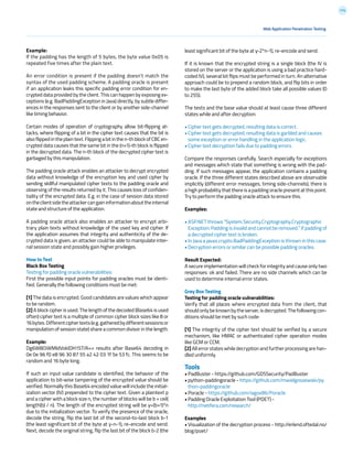 174
least significant bit of the byte at y-2*n-1), re-encode and send.
If it is known that the encrypted string is a single block (the IV is
stored on the server or the application is using a bad practice hard-
coded IV), several bit flips must be performed in turn. An alternative
approach could be to prepend a random block, and flip bits in order
to make the last byte of the added block take all possible values (0
to 255).
The tests and the base value should at least cause three different
states while and after decryption:
• Cipher text gets decrypted, resulting data is correct.
• Cipher text gets decrypted, resulting data is garbled and causes
some exception or error handling in the application logic.
• Cipher text decryption fails due to padding errors.
Compare the responses carefully. Search especially for exceptions
and messages which state that something is wrong with the pad-
ding. If such messages appear, the application contains a padding
oracle. If the three different states described above are observable
implicitly (different error messages, timing side-channels), there is
a high probability that there is a padding oracle present at this point.
Try to perform the padding oracle attack to ensure this.
Examples:
• ASP.NET throws “System.Security.Cryptography.Cryptographic
Exception: Padding is invalid and cannot be removed.” if padding of
a decrypted cipher text is broken.
• In Java a javax.crypto.BadPaddingException is thrown in this case.
• Decryption errors or similar can be possible padding oracles.
Result Expected:
A secure implementation will check for integrity and cause only two
responses: ok and failed. There are no side channels which can be
used to determine internal error states.
Grey Box Testing
Testing for padding oracle vulnerabilities:
Verify that all places where encrypted data from the client, that
shouldonlybeknownbytheserver,isdecrypted.Thefollowingcon-
ditions should be met by such code:
[1] The integrity of the cipher text should be verified by a secure
mechanism, like HMAC or authenticated cipher operation modes
like GCM or CCM.
[2] All error states while decryption and further processing are han-
dled uniformly.
Tools
• PadBuster - https://github.com/GDSSecurity/PadBuster
• python-paddingoracle - https://github.com/mwielgoszewski/py
thon-paddingoracle
• Poracle - https://github.com/iagox86/Poracle
• Padding Oracle Exploitation Tool (POET) -
http://netifera.com/research/
Examples
• Visualization of the decryption process - http://erlend.oftedal.no/
blog/poet/
Example:
If the padding has the length of 5 bytes, the byte value 0x05 is
repeated five times after the plain text.
An error condition is present if the padding doesn’t match the
syntax of the used padding scheme. A padding oracle is present
if an application leaks this specific padding error condition for en-
crypted data provided by the client. This can happen by exposing ex-
ceptions (e.g. BadPaddingException in Java) directly, by subtle differ-
ences in the responses sent to the client or by another side-channel
like timing behavior.
Certain modes of operation of cryptography allow bit-flipping at-
tacks, where flipping of a bit in the cipher text causes that the bit is
alsoflippedintheplaintext.Flippingabitinthen-thblockofCBCen-
crypted data causes that the same bit in the (n+1)-th block is flipped
in the decrypted data. The n-th block of the decrypted cipher text is
garbaged by this manipulation.
The padding oracle attack enables an attacker to decrypt encrypted
data without knowledge of the encryption key and used cipher by
sending skillful manipulated cipher texts to the padding oracle and
observing of the results returned by it. This causes loss of confiden-
tiality of the encrypted data. E.g. in the case of session data stored
ontheclientsidetheattackercangaininformationabouttheinternal
state and structure of the application.
A padding oracle attack also enables an attacker to encrypt arbi-
trary plain texts without knowledge of the used key and cipher. If
the application assumes that integrity and authenticity of the de-
crypted data is given, an attacker could be able to manipulate inter-
nal session state and possibly gain higher privileges.
How to Test
Black Box Testing
Testing for padding oracle vulnerabilities:
First the possible input points for padding oracles must be identi-
fied. Generally the following conditions must be met:
[1] The data is encrypted. Good candidates are values which appear
to be random.
[2] A block cipher is used. The length of the decoded (Base64 is used
often) cipher text is a multiple of common cipher block sizes like 8 or
16bytes.Differentciphertexts(e.g.gatheredbydifferentsessionsor
manipulation of session state) share a common divisor in the length.
Example:
Dg6W8OiWMIdVokIDH15T/A== results after Base64 decoding in
0e 0e 96 f0 e8 96 30 87 55 a2 42 03 1f 5e 53 fc. This seems to be
random and 16 byte long.
If such an input value candidate is identified, the behavior of the
application to bit-wise tampering of the encrypted value should be
verified. Normally this Base64 encoded value will include the initial-
ization vector (IV) prepended to the cipher text. Given a plaintext p
and a cipher with a block size n, the number of blocks will be b = ceil(
length(b) / n). The length of the encrypted string will be y=(b+1)*n
due to the initialization vector. To verify the presence of the oracle,
decode the string, flip the last bit of the second-to-last block b-1
(the least significant bit of the byte at y-n-1), re-encode and send.
Next, decode the original string, flip the last bit of the block b-2 (the
Web Application Penetration Testing
 