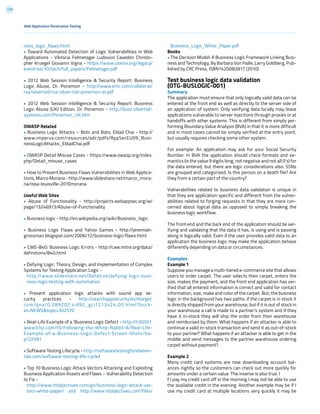 179
Web Application Penetration Testing
ness_logic_flaws.html
• Toward Automated Detection of Logic Vulnerabilities in Web
Applications - Viktoria Felmetsger Ludovico Cavedon Christo-
pher Kruegel Giovanni Vigna - https://www.usenix.org/legacy/
event/sec10/tech/full_papers/Felmetsger.pdf
• 2012 Web Session Intelligence & Security Report: Business
Logic Abuse, Dr. Ponemon - http://www.emc.com/collateral/
rsa/silvertail/rsa-silver-tail-ponemon-ar.pdf
• 2012 Web Session Intelligence & Security Report: Business
Logic Abuse (UK) Edition, Dr. Ponemon - http://buzz.silvertail-
systems.com/Ponemon_UK.htm
OWASP Related
• Business Logic Attacks – Bots and Bats, Eldad Chai - http://
www.imperva.com/resources/adc/pdfs/AppSecEU09_Busi-
nessLogicAttacks_EldadChai.pdf
• OWASP Detail Misuse Cases - https://www.owasp.org/index.
php/Detail_misuse_cases
• How to Prevent Business Flaws Vulnerabilities in Web Applica-
tions, Marco Morana - http://www.slideshare.net/marco_mora-
na/issa-louisville-2010morana
Useful Web Sites
• Abuse of Functionality - http://projects.webappsec.org/w/
page/13246913/Abuse-of-Functionality
• Business logic - http://en.wikipedia.org/wiki/Business_logic
• Business Logic Flaws and Yahoo Games - http://jeremiah-
grossman.blogspot.com/2006/12/business-logic-flaws.html
• CWE-840: Business Logic Errors - http://cwe.mitre.org/data/
definitions/840.html
• Defying Logic: Theory, Design, and Implementation of Complex
Systems for Testing Application Logic -
http://www.slideshare.net/RafalLos/defying-logic-busi-
ness-logic-testing-with-automation
• Prevent application logic attacks with sound app se-
curity practices - http://searchappsecurity.techtarget.
com/qna/0,289202,sid92_gci1213424,00.html?buck-
et=NEWS&topic=302570
• Real-Life Example of a ‘Business Logic Defect - http://h30501.
www3.hp.com/t5/Following-the-White-Rabbit-A/Real-Life-
Example-of-a-Business-Logic-Defect-Screen-Shots/ba-
p/22581
• Software Testing Lifecycle - http://softwaretestingfundamen-
tals.com/software-testing-life-cycle/
• Top 10 Business Logic Attack Vectors Attacking and Exploiting
Business Application Assets and Flaws – Vulnerability Detection
to Fix -
http://www.ntobjectives.com/go/business-logic-attack-vec-
tors-white-paper/ and http://www.ntobjectives.com/files/
Business_Logic_White_Paper.pdf
Books
• The Decision Model: A Business Logic Framework Linking Busi-
ness and Technology, By Barbara Von Halle, Larry Goldberg, Pub-
lished by CRC Press, ISBN1420082817 (2010)
Test business logic data validation
(OTG-BUSLOGIC-001)
Summary
The application must ensure that only logically valid data can be
entered at the front end as well as directly to the server side of
an application of system. Only verifying data locally may leave
applications vulnerable to server injections through proxies or at
handoffs with other systems. This is different from simply per-
forming Boundary Value Analysis (BVA) in that it is more difficult
and in most cases cannot be simply verified at the entry point,
but usually requires checking some other system.
For example: An application may ask for your Social Security
Number. In BVA the application should check formats and se-
mantics (is the value 9 digits long, not negative and not all 0’s) for
the data entered, but there are logic considerations also. SSNs
are grouped and categorized. Is this person on a death file? Are
they from a certain part of the country?
Vulnerabilities related to business data validation is unique in
that they are application specific and different from the vulner-
abilities related to forging requests in that they are more con-
cerned about logical data as opposed to simply breaking the
business logic workflow.
The front end and the back end of the application should be ver-
ifying and validating that the data it has, is using and is passing
along is logically valid. Even if the user provides valid data to an
application the business logic may make the application behave
differently depending on data or circumstances.
Examples
Example 1
Suppose you manage a multi-tiered e-commerce site that allows
users to order carpet. The user selects their carpet, enters the
size, makes the payment, and the front end application has ver-
ified that all entered information is correct and valid for contact
information, size, make and color of the carpet. But, the business
logic in the background has two paths, if the carpet is in stock it
is directly shipped from your warehouse, but if it is out of stock in
your warehouse a call is made to a partner’s system and if they
have it in-stock they will ship the order from their warehouse
and reimbursed by them. What happens if an attacker is able to
continue a valid in-stock transaction and send it as out-of-stock
to your partner? What happens if an attacker is able to get in the
middle and send messages to the partner warehouse ordering
carpet without payment?
Example 2
Many credit card systems are now downloading account bal-
ances nightly so the customers can check out more quickly for
amounts under a certain value. The inverse is also true. I
f I pay my credit card off in the morning I may not be able to use
the available credit in the evening. Another example may be if I
use my credit card at multiple locations very quickly it may be
 