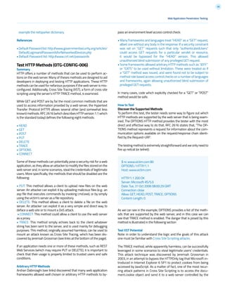 58
example the netsparker dictionary.
References
•DefaultPasswordlist:http://www.governmentsecurity.org/articles/
DefaultLoginsandPasswordsforNetworkedDevices.php
• Default Password list: http://www.cirt.net/passwords
Test HTTP Methods (OTG-CONFIG-006)
Summary
HTTP offers a number of methods that can be used to perform ac-
tions on the web server. Many of theses methods are designed to aid
developers in deploying and testing HTTP applications. These HTTP
methods can be used for nefarious purposes if the web server is mis-
configured. Additionally, Cross Site Tracing (XST), a form of cross site
scripting using the server’s HTTP TRACE method, is examined.
While GET and POST are by far the most common methods that are
used to access information provided by a web server, the Hypertext
Transfer Protocol (HTTP) allows several other (and somewhat less
known)methods.RFC2616(whichdescribesHTTPversion1.1which
is the standard today) defines the following eight methods:
• HEAD
• GET
• POST
• PUT
• DELETE
• TRACE
• OPTIONS
• CONNECT
Some of these methods can potentially pose a security risk for a web
application, as they allow an attacker to modify the files stored on the
web server and, in some scenarios, steal the credentials of legitimate
users. More specifically, the methods that should be disabled are the
following:
• PUT: This method allows a client to upload new files on the web
server. An attacker can exploit it by uploading malicious files (e.g.: an
asp file that executes commands by invoking cmd.exe), or by simply
using the victim’s server as a file repository.
• DELETE: This method allows a client to delete a file on the web
server. An attacker can exploit it as a very simple and direct way to
deface a web site or to mount a DoS attack.
• CONNECT: This method could allow a client to use the web server
as a proxy.
• TRACE: This method simply echoes back to the client whatever
string has been sent to the server, and is used mainly for debugging
purposes. This method, originally assumed harmless, can be used to
mount an attack known as Cross Site Tracing, which has been dis-
covered by Jeremiah Grossman (see links at the bottom of the page).
If an application needs one or more of these methods, such as REST
Web Services (which may require PUT or DELETE), it is important to
check that their usage is properly limited to trusted users and safe
conditions.
Arbitrary HTTP Methods
Arshan Dabirsiaghi (see links) discovered that many web application
frameworks allowed well chosen or arbitrary HTTP methods to by-
pass an environment level access control check:
• Many frameworks and languages treat “HEAD” as a “GET” request,
albeit one without any body in the response. If a security constraint
was set on “GET” requests such that only “authenticatedUsers”
could access GET requests for a particular servlet or resource,
it would be bypassed for the “HEAD” version. This allowed
unauthorized blind submission of any privileged GET request.
• Some frameworks allowed arbitrary HTTP methods such as “JEFF”
or “CATS” to be used without limitation. These were treated as if
a “GET” method was issued, and were found not to be subject to
method role based access control checks on a number of languages
and frameworks, again allowing unauthorized blind submission of
privileged GET requests.
In many cases, code which explicitly checked for a “GET” or “POST”
method would be safe.
How to Test
Discover the Supported Methods
To perform this test, the tester needs some way to figure out which
HTTP methods are supported by the web server that is being exam-
ined. The OPTIONS HTTP method provides the tester with the most
direct and effective way to do that. RFC 2616 states that, “The OP-
TIONS method represents a request for information about the com-
munication options available on the request/response chain identi-
fied by the Request-URI”.
Thetestingmethodisextremelystraightforwardandweonlyneedto
fire up netcat (or telnet):
As we can see in the example, OPTIONS provides a list of the meth-
ods that are supported by the web server, and in this case we can
see that TRACE method is enabled. The danger that is posed by this
method is illustrated in the following section
Test XST Potential
Note: in order to understand the logic and the goals of this attack
one must be familiar with Cross Site Scripting attacks.
The TRACE method, while apparently harmless, can be successfully
leveraged in some scenarios to steal legitimate users’ credentials.
This attack technique was discovered by Jeremiah Grossman in
2003, in an attempt to bypass the HTTPOnly tag that Microsoft in-
troduced in Internet Explorer 6 SP1 to protect cookies from being
accessed by JavaScript. As a matter of fact, one of the most recur-
ring attack patterns in Cross Site Scripting is to access the docu-
ment.cookie object and send it to a web server controlled by the
Web Application Penetration Testing
$ nc www.victim.com 80
OPTIONS / HTTP/1.1
Host: www.victim.com
HTTP/1.1 200 OK
Server: Microsoft-IIS/5.0
Date: Tue, 31 Oct 2006 08:00:29 GMT
Connection: close
Allow: GET, HEAD, POST, TRACE, OPTIONS
Content-Length: 0
 