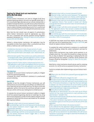 70
Testing for Weak lock out mechanism
(OTG-AUTHN-003)
Summary
Account lockout mechanisms are used to mitigate brute force
password guessing attacks. Accounts are typically locked after 3
to 5 unsuccessful login attempts and can only be unlocked after a
predeterminedperiodoftime,viaaself-serviceunlockmechanism,
or intervention by an administrator. Account lockout mechanisms
require a balance between protecting accounts from unauthorized
access and protecting users from being denied authorized access.
Note that this test should cover all aspects of authentication
where lockout mechanisms would be appropriate, e.g. when
the user is presented with security questions during forgotten
password mechanisms (see Testing for Weak security question/
answer (OTG-AUTHN-008)).
Without a strong lockout mechanism, the application may be
susceptible to brute force attacks. After a successful brute force
attack, a malicious user could have access to:
• Confidential information or data: Private sections of a web
application could disclose confidential documents, users’ profile
data, financial information, bank details, users’ relationships, etc.
• Administration panels: These sections are used by webmasters
to manage (modify, delete, add) web application content, manage
user provisioning, assign different privileges to the users, etc.
• Opportunities for further attacks: authenticated sections of a
web application could contain vulnerabilities that are not present
in the public section of the web application and could contain
advanced functionality that is not available to public users.
Test objectives
• Evaluate the account lockout mechanism’s ability to mitigate
brute force password guessing.
• Evaluate the unlock mechanism’s resistance to unauthorized
account unlocking.
How to Test
Typically, to test the strength of lockout mechanisms, you will
need access to an account that you are willing or can afford to lock.
If you have only one account with which you can log on to the web
application, perform this test at the end of you test plan to avoid
that you cannot continue your testing due to a locked account.
To evaluate the account lockout mechanism’s ability to mitigate
brute force password guessing, attempt an invalid log in by using
the incorrect password a number of times, before using the correct
password to verify that the account was locked out. An example
test may be as follows:
1] Attempt to log in with an incorrect password 3 times.
[2] Successfully log in with the correct password, thereby showing
that the lockout mechanism doesn’t trigger after 3 incorrect
authentication attempts.
[3] Attempt to log in with an incorrect password 4 times.
[4] Successfully log in with the correct password, thereby showing
that the lockout mechanism doesn’t trigger after 4 incorrect
authentication attempts.
[5] Attempt to log in with an incorrect password 5 times.
[6] Attempt to log in with the correct password. The application
returns “Your account is locked out.”, thereby confirming that the
account is locked out after 5 incorrect authentication attempts.
[7] Attempt to log in with the correct password 5 minutes later.
The application returns “Your account is locked out.”, thereby
showing that the lockout mechanism does not automatically un-
lock after 5 minutes.
[8] Attempt to log in with the correct password 10 minutes lat-
er. The application returns “Your account is locked out.”, thereby
showing that the lockout mechanism does not automatically un-
lock after 10 minutes.
[9] Successfully log in with the correct password 15 minutes later,
thereby showing that the lockout mechanism automatically un-
locks after a 10 to 15 minute period.
A CAPTCHA may hinder brute force attacks, but they can come
with their own set of weaknesses (see Testing for CAPTCHA), and
should not replace a lockout mechanism.
To evaluate the unlock mechanism’s resistance to unauthorized
account unlocking, initiate the unlock mechanism and look for
weaknesses.
Typical unlock mechanisms may involve secret questions or an
emailed unlock link. The unlock link should be a unique one-time
link, to stop an attacker from guessing or replaying the link and
performing brute force attacks in batches. Secret questions and
answers should be strong (see Testing for Weak Security Ques-
tion/Answer).
Note that an unlock mechanism should only be used for unlocking
accounts. It is not the same as a password recovery mechanism.
Factors to consider when implementing an account lockout mech-
anism:
[1] What is the risk of brute force password guessing against the
application?
[2] Is a CAPTCHA sufficient to mitigate this risk?
[3] Number of unsuccessful log in attempts before lockout. If the
lockout threshold is to low then valid users may be locked out too
often. If the lockout threshold is to high then the more attempts
an attacker can make to brute force the account before it will be
locked. Depending on the application’s purpose, a range of 5 to 10
unsuccessful attempts is typical lockout threshold.
[4] How will accounts be unlocked?
• Manually by an administrator: this is the most secure lockout
method, but may cause inconvenience to users and take up the
administrator’s “valuable” time.
- Note that the administrator should also have a recovery method
in case his account gets locked.
- This unlock mechanism may lead to a denial-of-service attack
if an attacker’s goal is to lock the accounts of all users of the web
application.
• After a period of time: What is the lockout duration?
Is this sufficient for the application being protected? E.g. a 5 to
30 minute lockout duration may be a good compromise between
mitigating brute force attacks and inconveniencing valid users.
• Via a self-service mechanism: As stated before, this self-service
mechanism must be secure enough to avoid that the attacker can
unlock accounts himself.
Web Application Penetration Testing
 