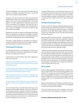 6
Testing Guide Foreword - By Eoin Keary
and Technical Managers. The project to build this guide keeps this
expertise in the hands of the people who need it - you, me and
anyone that is involved in building software.
This guide must make its way into the hands of developers and
software testers. There are not nearly enough application security
experts in the world to make any significant dent in the overall
problem. The initial responsibility for application security must
fall on the shoulders of the developers, they write the code. It
shouldn’t be a surprise that developers aren’t producing secure
code if they’re not testing for it or consider the types of bugs
which introduce vulnerability.
Keeping this information up to date is a critical aspect of this guide
project. By adopting the wiki approach, the OWASP community
can evolve and expand the information in this guide to keep pace
with the fast moving application security threat landscape.
This Guide is a great testament to the passion and energy our
members and project volunteers have for this subject. It shall cer-
tainly help change the world a line of code at a time.
Tailoring and Prioritizing
You should adopt this guide in your organization. You may need to
tailor the information to match your organization’s technologies,
processes, and organizational structure.
In general there are several different roles within organizations
that may use this guide:
• Developers should use this guide to ensure that they are produc-
ing secure code. These tests should be a part of normal code and
unit testing procedures.
• Software testers and QA should use this guide to expand the set
of test cases they apply to applications. Catching these vulnerabil-
ities early saves considerable time and effort later.
• Security specialists should use this guide in combination with
other techniques as one way to verify that no security holes have
been missed in an application.
• Project Managers should consider the reason this guide exists
and that security issues are manifested via bugs in code and de-
sign.
The most important thing to remember when performing security
testing is to continuously re-prioritize. There are an infinite num-
ber of possible ways that an application could fail, and organiza-
tions always have limited testing time and resources. Be sure time
and resources are spent wisely. Try to focus on the security holes
that are a real risk to your business. Try to contextualize risk in
terms of the application and its use cases.
This guide is best viewed as a set of techniques that you can use
to find different types of security holes. But not all the techniques
are equally important. Try to avoid using the guide as a checklist,
new vulnerabilities are always manifesting and no guide can be
an exhaustive list of “things to test for”, but rather a great place
to start.
The Role of Automated Tools
There are a number of companies selling automated security anal-
ysis and testing tools. Remember the limitations of these tools
so that you can use them for what they’re good at. As Michael
Howard put it at the 2006 OWASP AppSec Conference in Seattle,
“Tools do not make software secure! They help scale the process
and help enforce policy.”
Most importantly, these tools are generic - meaning that they are
not designed for your custom code, but for applications in general.
That means that while they can find some generic problems, they
do not have enough knowledge of your application to allow them
to detect most flaws. In my experience, the most serious security
issues are the ones that are not generic, but deeply intertwined in
your business logic and custom application design.
These tools can also be seductive, since they do find lots of poten-
tial issues. While running the tools doesn’t take much time, each
one of the potential problems takes time to investigate and ver-
ify. If the goal is to find and eliminate the most serious flaws as
quickly as possible, consider whether your time is best spent with
automated tools or with the techniques described in this guide.
Still, these tools are certainly part of a well-balanced application
security program. Used wisely, they can support your overall pro-
cesses to produce more secure code.
Call to Action
If you’re building, designing or testing software, I strongly encour-
age you to get familiar with the security testing guidance in this
document. It is a great road map for testing the most common
issues facing applications today, but it is not exhaustive. If you
find errors, please add a note to the discussion page or make the
change yourself. You’ll be helping thousands of others who use
this guide.
Please consider joining us as an individual or corporate member so
that we can continue to produce materials like this testing guide
and all the other great projects at OWASP.
Thank you to all the past and future contributors to this guide,
your work will help to make applications worldwide more secure.
Eoin Keary, OWASP Board Member, April 19, 2013
 