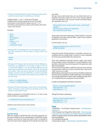 82
accurately.
During a source code review, they can use simple tools (such as
the grep command) to search for one or more common patterns
within the application code: inclusion functions/methods, filesys-
tem operations, and so on.
Using online code search engines (e.g., Ohloh Code[1]), it may also
be possible to find path traversal flaws in Open Source software
published on the Internet.
For PHP, testers can use:
Using the Gray Box Testing method, it is possible to discover vul-
nerabilities that are usually harder to discover, or even impossible
to find during a standard Black Box assessment.
Some web applications generate dynamic pages using values
and parameters stored in a database. It may be possible to insert
specially crafted path traversal strings when the application adds
data to the database.
This kind of security problem is difficult to discover due to the fact
the parameters inside the inclusion functions seem internal and
“safe” but are not in reality.
Additionally, by reviewing the source code it is possible to analyze the
functions that are supposed to handle invalid input: some developers
try to change invalid input to make it valid, avoiding warnings and er-
rors. These functions are usually prone to security flaws.
Consider a web application with these instructions:
Testing for the flaw is achieved by:
Tools
• DotDotPwn - The Directory Traversal Fuzzer - http://dotdotpwn.
sectester.net
• Path Traversal Fuzz Strings (from WFuzz Tool) - http://code.google.
com/p/wfuzz/source/browse/trunk/wordlist/Injections/Traversal.txt
• Web Proxy (Burp Suite[2], Paros[3], WebScarab[4],OWASP: Zed At-
tack Proxy (ZAP)[5])
• Enconding/Decoding tools
• String searcher “grep” - http://www.gnu.org/software/grep/
• Windows shell: Appending any of the following to paths used in
a shell command results in no difference in function:
• Angle brackets “>” and “<” at the end of the path
• Double quotes (closed properly) at the end of the path
• Extraneous current directory markers such as “./” or “.”
• Extraneous parent directory markers with arbitrary items that
may or may not exist
Examples:
• Windows API: The following items are discarded when used in
any shell command or API call where a string is taken as a
filename:
• Windows UNC Filepaths: Used to reference files on SMB shares.
Sometimes, an application can be made to refer to files on
a remote UNC filepath. If so, the Windows SMB server may
send stored credentials to the attacker, which can be captured
and cracked. These may also be used with a self-referential IP
address or domain name to evade filters, or used to access files
on SMB shares inaccessible to the attacker, but accessible from
the web server.
• Windows NT Device Namespace: Used to refer to the Windows
device namespace. Certain references will allow access to file
systems using a different path.
• May be equivalent to a drive letter such as c:, or even a drive
volume without an assigned letter.
• Refers to the first disc drive on the machine.
Gray Box testing
When the analysis is performed with a Gray Box approach, tes-
ters have to follow the same methodology as in Black Box Testing.
However, since they can review the source code, it is possible to
search the input vectors (stage (a) of the testing) more easily and
Web Application Penetration Testing
.GLOBALROOTDeviceHarddiskVolume1
.CdRom0
periods
spaces
server_or_ippathtofile.abc
?server_or_ippathtofile.abc
PHP: include(), include_once(), require(), require_once(), fopen(),
readfile(), ...
JSP/Servlet: java.io.File(), java.io.FileReader(), ...
ASP: include file, include virtual, ...
lang:php (include|require)(_once)?s*[‘”(]?s*$_
(GET|POST|COOKIE)
filename = Request.QueryString(“file”);
Replace(filename, “/”,””);
Replace(filename, “..”,””);
filename = Request.QueryString(“file”);
Replace(filename, “/”,””);
Replace(filename, “..”,””);
– file.txt
– file.txt...
– file.txt<spaces>
– file.txt””””
– file.txt<<<>>><
– ./././file.txt
– nonexistant/../file.txt
 