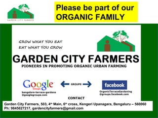 Please be part of our
ORGANIC FAMILY
Garden City Farmers, 503, 4th
Main, 6th
cross, Kengeri Upanagara, Bengaluru – 560060
Ph: 9845627217, gardencityfarmers@gmail.com
 