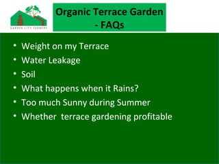 Organic Terrace Garden
- FAQs
• Weight on my Terrace
• Water Leakage
• Soil
• What happens when it Rains?
• Too much Sunny during Summer
• Whether terrace gardening profitable
 