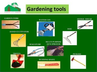 Gardening tools
GARDEN FORKGARDEN FORK
TROVELTROVEL
HOEHOE
HAND CULTIVATORHAND CULTIVATOR
WATER CANWATER CAN
PICKAXEPICKAXE
HEDGE SHEARHEDGE SHEAR
MULTI PURPOSEMULTI PURPOSE
GUN SPRAYERGUN SPRAYERSEACATURESEACATURE
BUDDING KNIFEBUDDING KNIFE
 