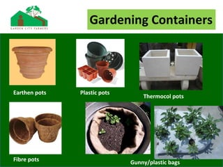 Gardening Containers
Earthen pots Plastic pots
Thermocol pots
Fibre pots Gunny/plastic bags
 