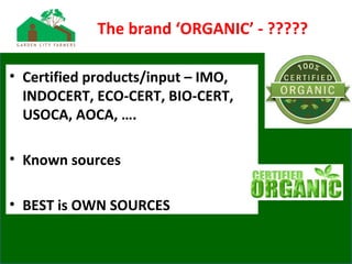The brand ‘ORGANIC’ - ?????
• Certified products/input – IMO,
INDOCERT, ECO-CERT, BIO-CERT,
USOCA, AOCA, ….
• Known sources
• BEST is OWN SOURCES
 