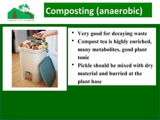 Composting (anaerobic)
• Very good for decaying waste
• Compost tea is highly enriched,
many metabolites, good plant
tonic
• Pickle should be mixed with dry
material and burried at the
plant base
 