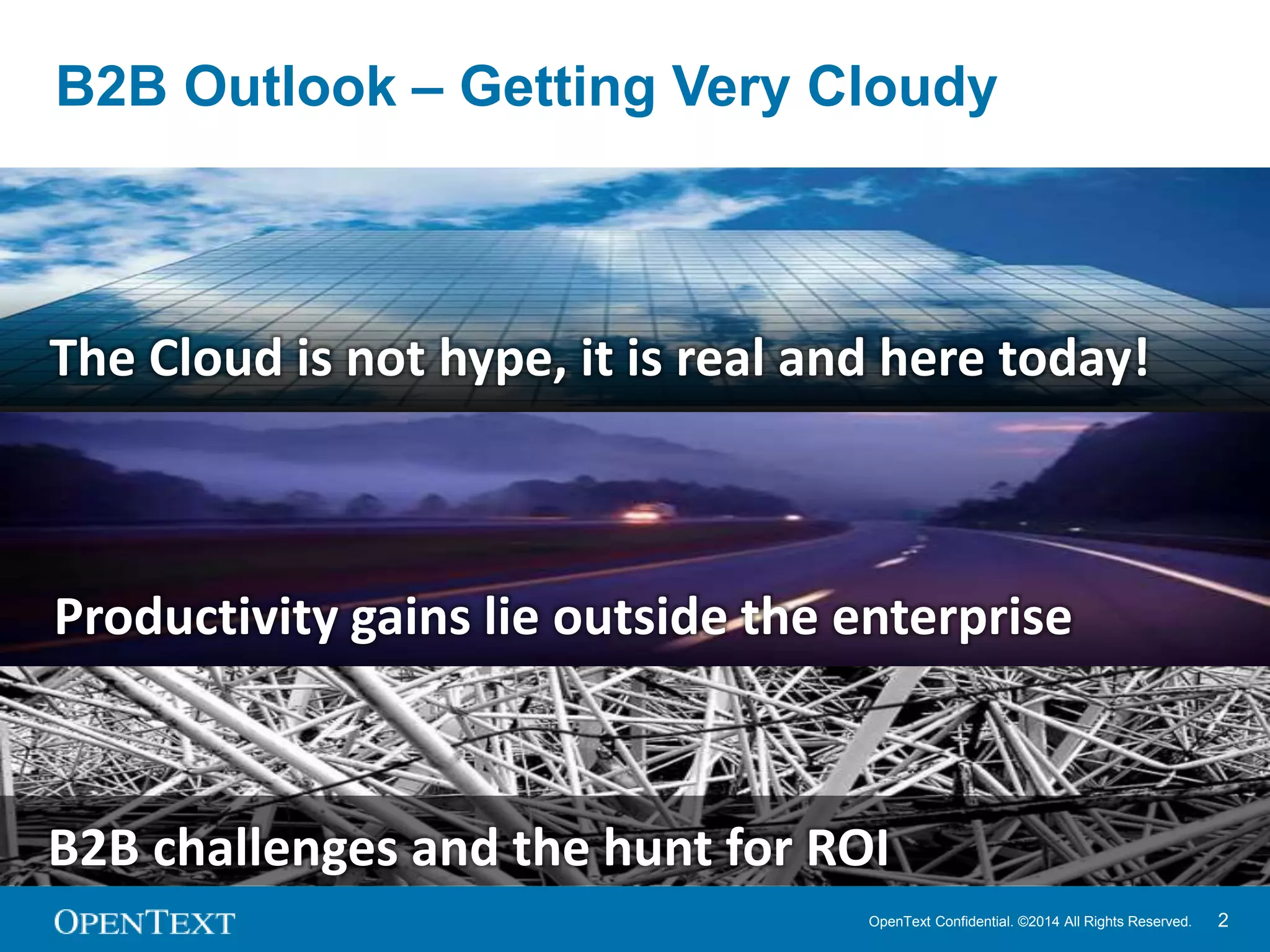 B2B Outlook – Getting Very Cloudy 
The Cloud is not hype, it is real and here today! 
Productivity gains lie outside the enterprise 
B2B challenges and the hunt for ROI 
OpenText Confidential. ©2014 All Rights Reserved. 2 
 