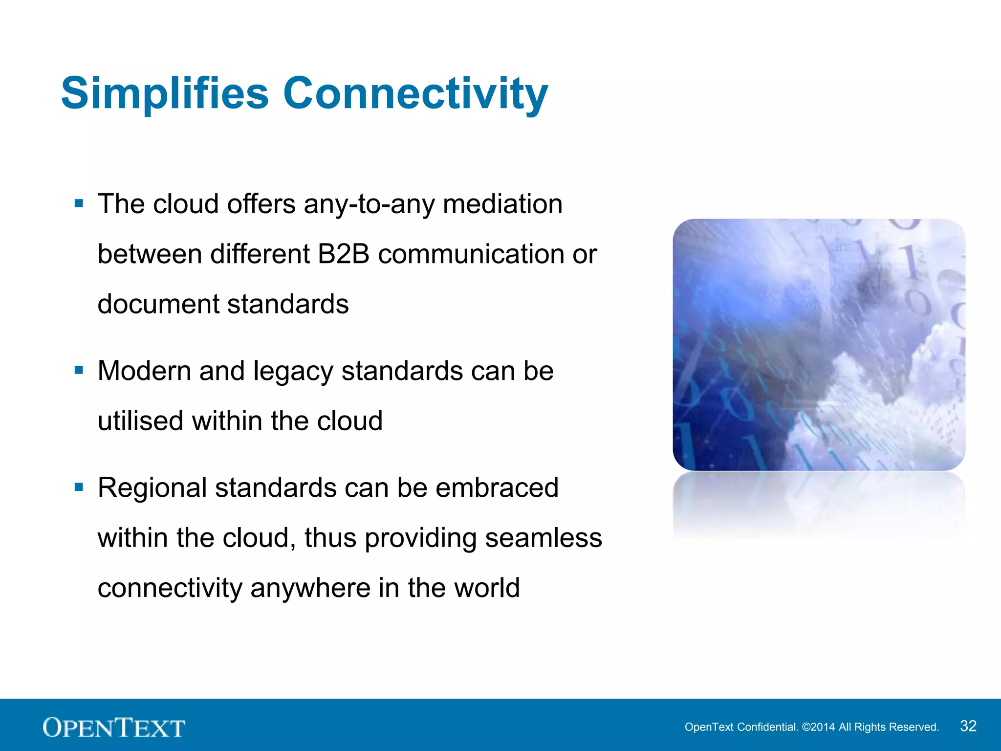 OpenText Confidential. ©2014 All Rights Reserved. 32 
Simplifies Connectivity 
 The cloud offers any-to-any mediation 
between different B2B communication or 
document standards 
 Modern and legacy standards can be 
utilised within the cloud 
 Regional standards can be embraced 
within the cloud, thus providing seamless 
connectivity anywhere in the world 
 