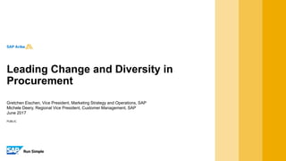 PUBLIC
Gretchen Eischen, Vice President, Marketing Strategy and Operations, SAP
Michele Deery, Regional Vice President, Customer Management, SAP
June 2017
Leading Change and Diversity in
Procurement
 