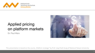 Applied pricing
on platform markets
Dr. Paul Marx
1
This presentation is based on the course „Platform strategy“ by Prof. Ling-Chieh Kung of National Taiwan University
 