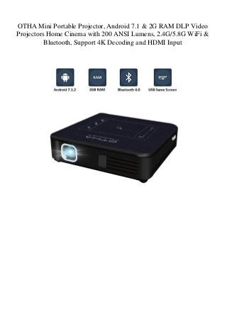 OTHA Mini Portable Projector, Android 7.1 & 2G RAM DLP Video
Projectors Home Cinema with 200 ANSI Lumens, 2.4G/5.8G WiFi &
Bluetooth, Support 4K Decoding and HDMI Input
 