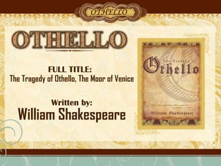 OTHELLO

FULL TITLE:
The Tragedy of Othello, The Moor of Venice
Written by:

William Shakespeare

 