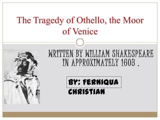 The Tragedy of Othello, the Moor
           of Venice

        WRITTEN BY WILLIAM SHAKESPEARE
            IN APPROXIMATELY 1603 .

             By: Ferniqua
             Christian
 