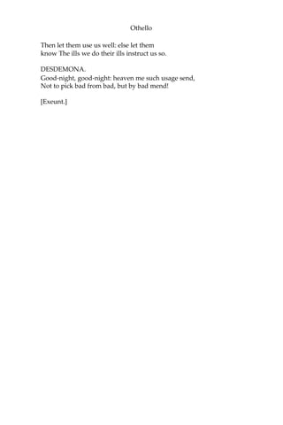 Othello
Then let them use us well: else let them
know The ills we do their ills instruct us so.
DESDEMONA.
Good-night, good-night: heaven me such usage send,
Not to pick bad from bad, but by bad mend!
[Exeunt.]
 