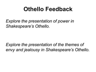 Othello Feedback
Explore the presentation of power in
Shakespeare’s Othello.
Explore the presentation of the themes of
envy and jealousy in Shakespeare’s Othello.
 