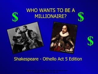 WHO WANTS TO BE A MILLIONAIRE? Original created by Laura Baker (2005). Permission granted for others to copy or adapt this for your own use. $  $ $ Shakespeare - Othello Act 5 Edition 