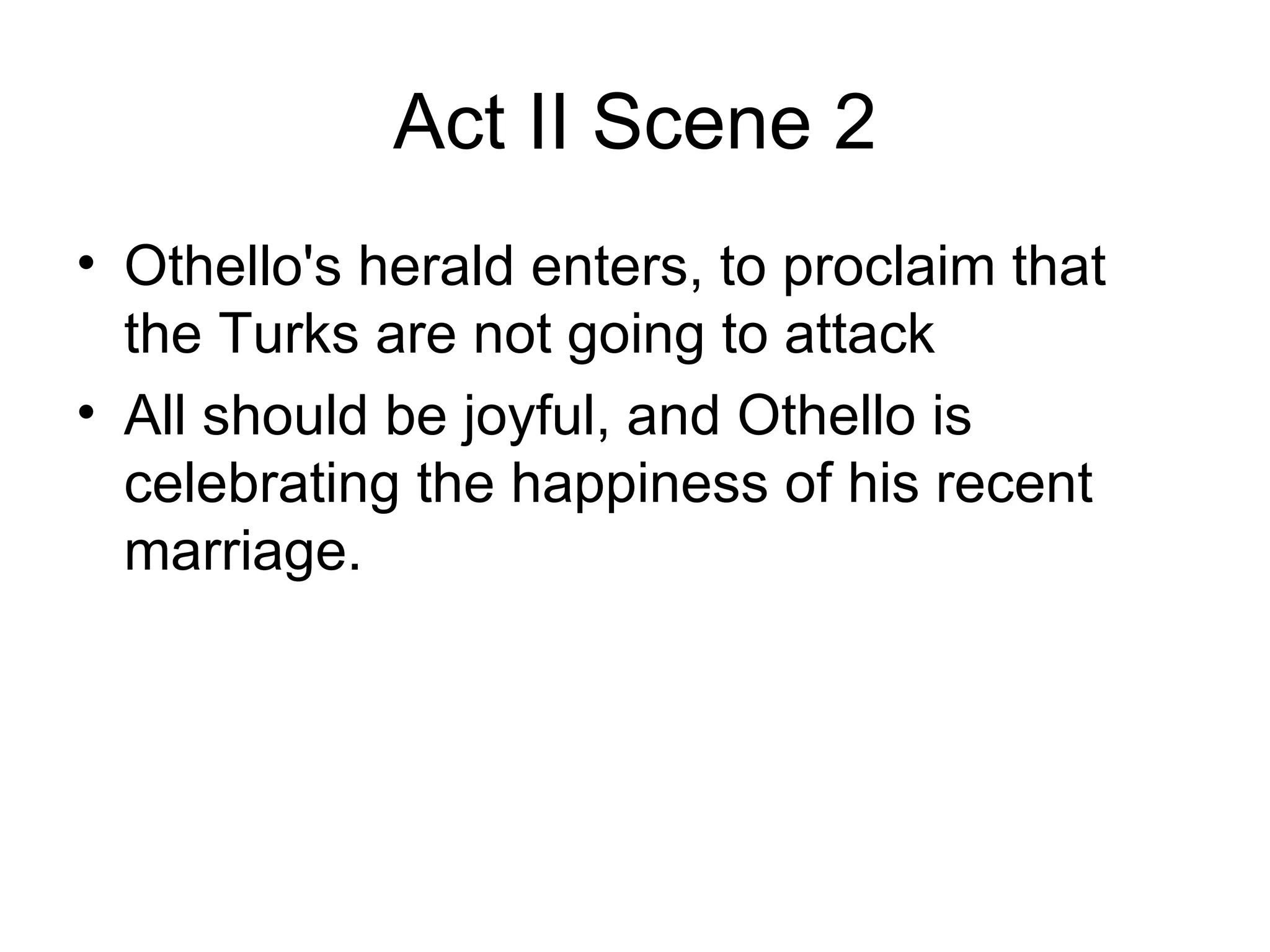 Act II Scene 2 Othello's herald enters, to proclaim that the Turks are not going to attack All should be joyful, and Othello is celebrating the happiness of his recent marriage.  
