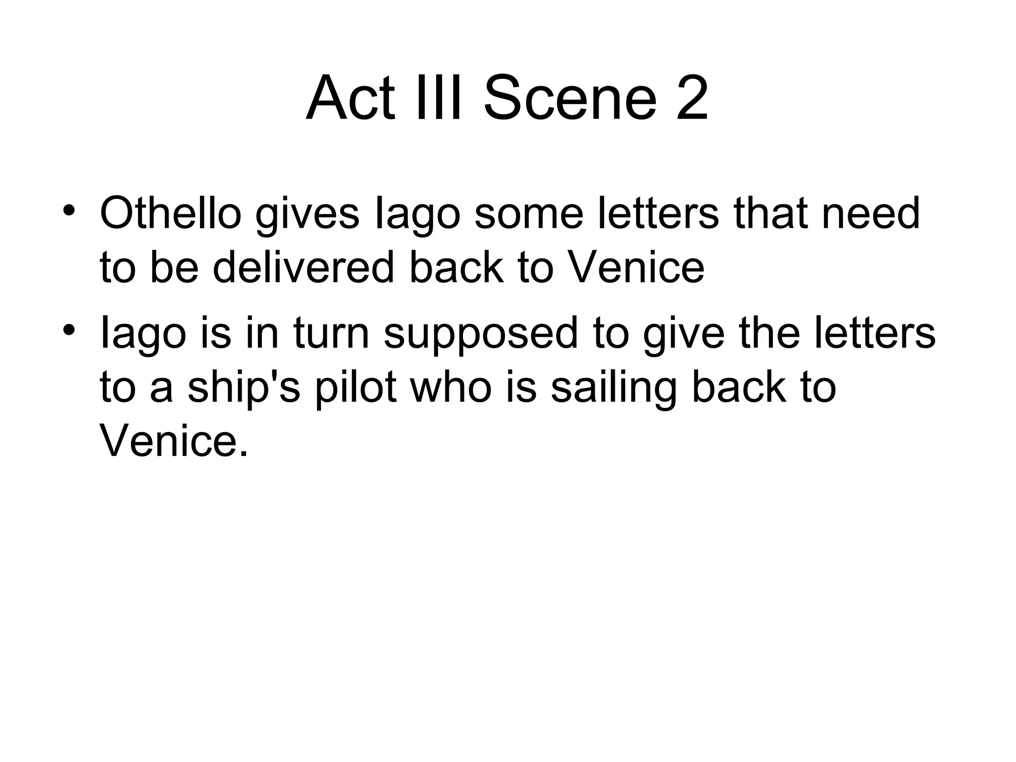 Act III Scene 2 Othello gives Iago some letters that need to be delivered back to Venice Iago is in turn supposed to give the letters to a ship's pilot who is sailing back to Venice.  