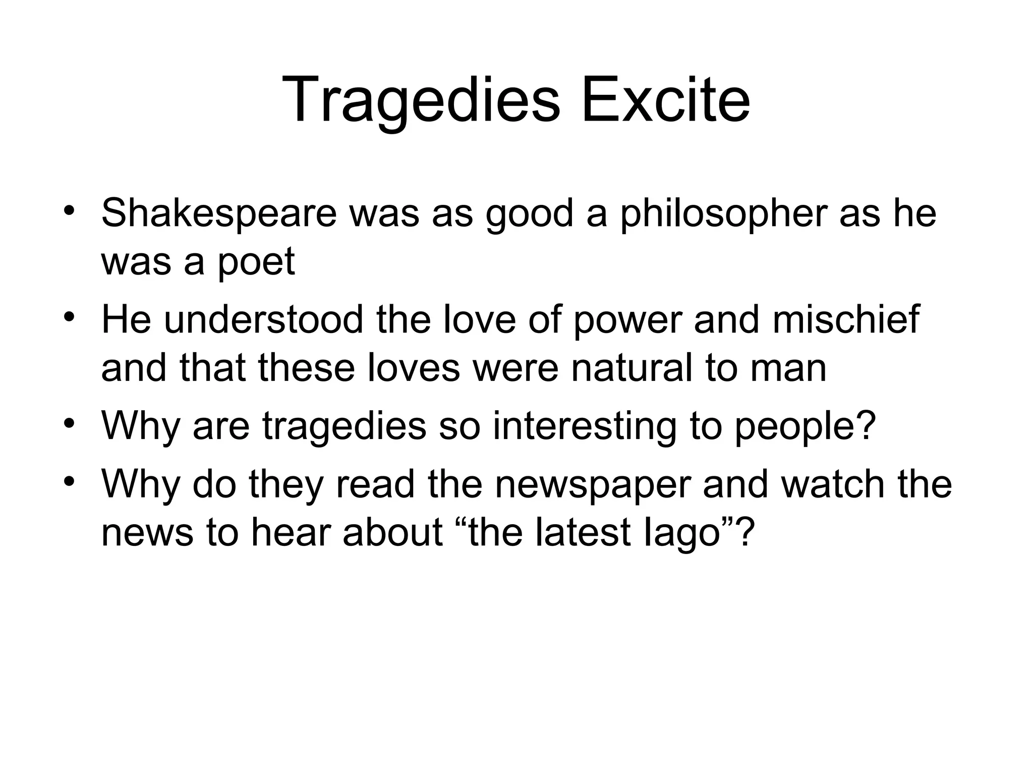 Tragedies Excite Shakespeare was as good a philosopher as he was a poet He understood the love of power and mischief and that these loves were natural to man Why are tragedies so interesting to people? Why do they read the newspaper and watch the news to hear about “the latest Iago”? 