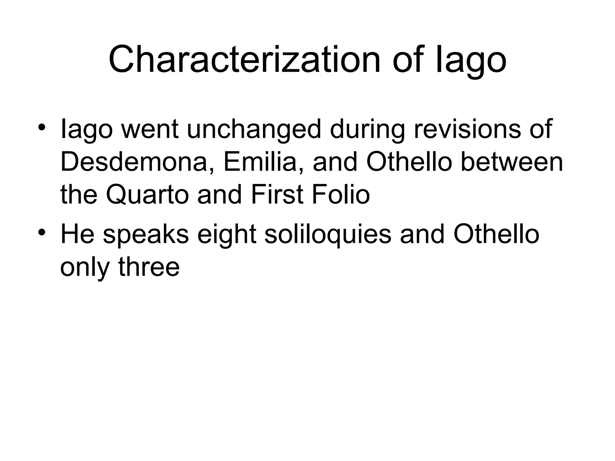 Characterization of Iago Iago went unchanged during revisions of Desdemona, Emilia, and Othello between the Quarto and First Folio He speaks eight soliloquies and Othello only three 