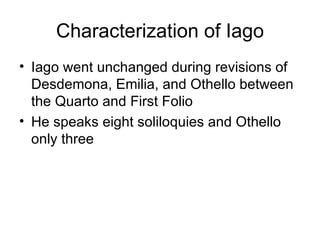 Characterization of Iago Iago went unchanged during revisions of Desdemona, Emilia, and Othello between the Quarto and First Folio He speaks eight soliloquies and Othello only three 