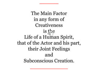 ______
The Main Factor
in any form of
Creativeness
is the
Life of a Human Spirit,
that of the Actor and his part,
their Joint Feelings
and
Subconscious Creation.
____________
 