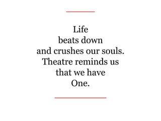 _____
Life
beats down
and crushes our souls.
Theatre reminds us
that we have
One.
_________
 