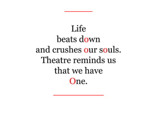 _____
Life
beats down
and crushes our souls.
Theatre reminds us
that we have
One.
_________
 