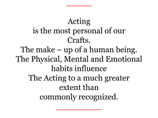 _____
Acting
is the most personal of our
Crafts.
The make – up of a human being.
The Physical, Mental and Emotional
habits influence
The Acting to a much greater
extent than
commonly recognized.
_________
 