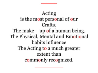_____
Acting
is the most personal of our
Crafts.
The make – up of a human being.
The Physical, Mental and Emotional
habits influence
The Acting to a much greater
extent than
commonly recognized.
_________
 