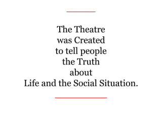 _____
The Theatre
was Created
to tell people
the Truth
about
Life and the Social Situation.
_________
 