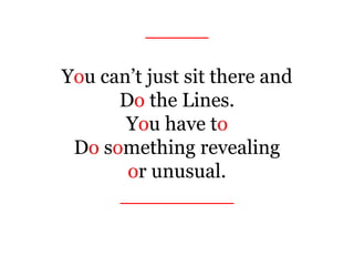_____
You can’t just sit there and
Do the Lines.
You have to
Do something revealing
or unusual.
_________
 