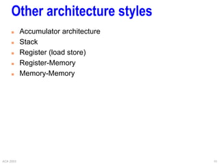ACA 2003 10
Other architecture styles
 Accumulator architecture
 Stack
 Register (load store)
 Register-Memory
 Memory-Memory
 