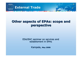 External Trade



Other aspects of EPAs: scope and
          perspective



     ESA/EAC seminar on services and
          establisment in EPAs

            Kampala,   May 2008
 