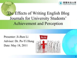 The Effects of Writing English Blog Journals for University Students’ Achievement and Perception Presenter: Ji-Jhen Li Adviser: Dr. Po-Yi Hung Date: May 18, 2011 1 