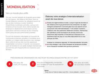 Vers un monde plus unifié.
D'ici peu, tous les habitants de la planète seront reliés
par des signaux, des câbles et des fibres. Dans ce
monde totalement connecté, les utilisateurs seront de
plus en plus nombreux à vouloir bénéficier
d'expériences numériques optimales, quel que soit
l'endroit où ils se trouvent. De la même manière, les
employés en déplacement auront besoin que les
applications internes et critiques de leur entreprise
soient partout les plus performantes possibles.
Ce sont ces évolutions inéluctables qui poussent de
nombreuses entreprises actuelles à mondialiser leurs
activités ou à intégrer cette dimension à leur stratégie.
Sans oublier le fait que des marchés auparavant
inexploitables vont arriver à maturité. Les entreprises
ayant de l'ambition et une réelle stratégie internationale
pourront tirer parti d'opportunités de croissance quasi
illimitées.
Élaborez votre stratégie d’internationalisation
avant de vous lancer.
Etudiez les réglementations locales. Lorsqu'il s'agit des données et
des relations entre le gouvernement et les entreprises, les règles
changent constamment. Comment gérer tous ces aspects tout en
poursuivant votre internationalisation ? Une solution consiste à
collaborer avec des partenaires réellement mondiaux. Recherchez
des opérateurs et des fournisseurs de services cloud et de
datacentres déjà implantés à l'international et disposant d'une
expérience dans les pays où vous êtes déjà présent et où vous
prévoyez de l'être.
Analysez la croissance régionale. Si l'internationalisation fait partie
de votre stratégie, il est crucial d'analyser les tendances actuelles
de la croissance mondiale ainsi que leurs prévisions.
PRÉVISIONS DE CROISSANCE DU SECTEUR TECHNOLOGIQUE ENTRE 2011 ET 20161
Source:
1 Étude Cisco sur l'indice du réseau visuel (VNI), « L'ère du zettaoctet », mai 2012.
MONDIALISATION
TendanceN°5
 