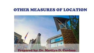 OTHER MEASURES OF LOCATION
Prepared by: Dr. Marilyn D. Cardoso
 