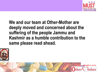 NCPIE 2007 
We and our team at Other-Mother are 
deeply moved and concerned about the 
suffering of the people Jammu and 
Kashmir as a humble contribution to the 
same please read ahead. 
Brought to you by 
 