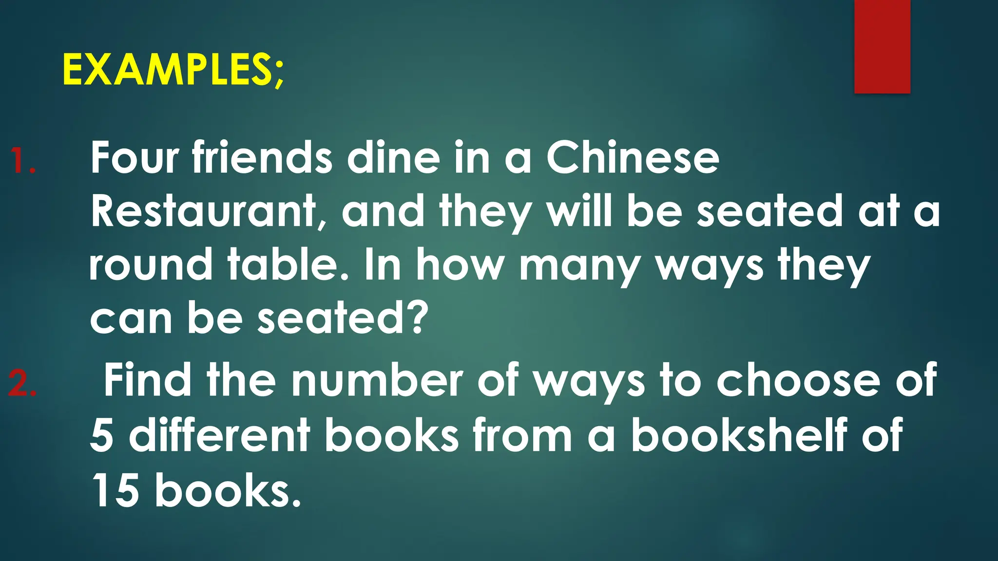 1. Four friends dine in a Chinese
Restaurant, and they will be seated at a
round table. In how many ways they
can be seated?
2. Find the number of ways to choose of
5 different books from a bookshelf of
15 books.
EXAMPLES;
 