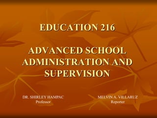 EDUCATION 216
ADVANCED SCHOOL
ADMINISTRATION AND
SUPERVISION
DR. SHIRLEY HAMPAC
Professor
MELVIN A. VILLARUZ
Reporter
 