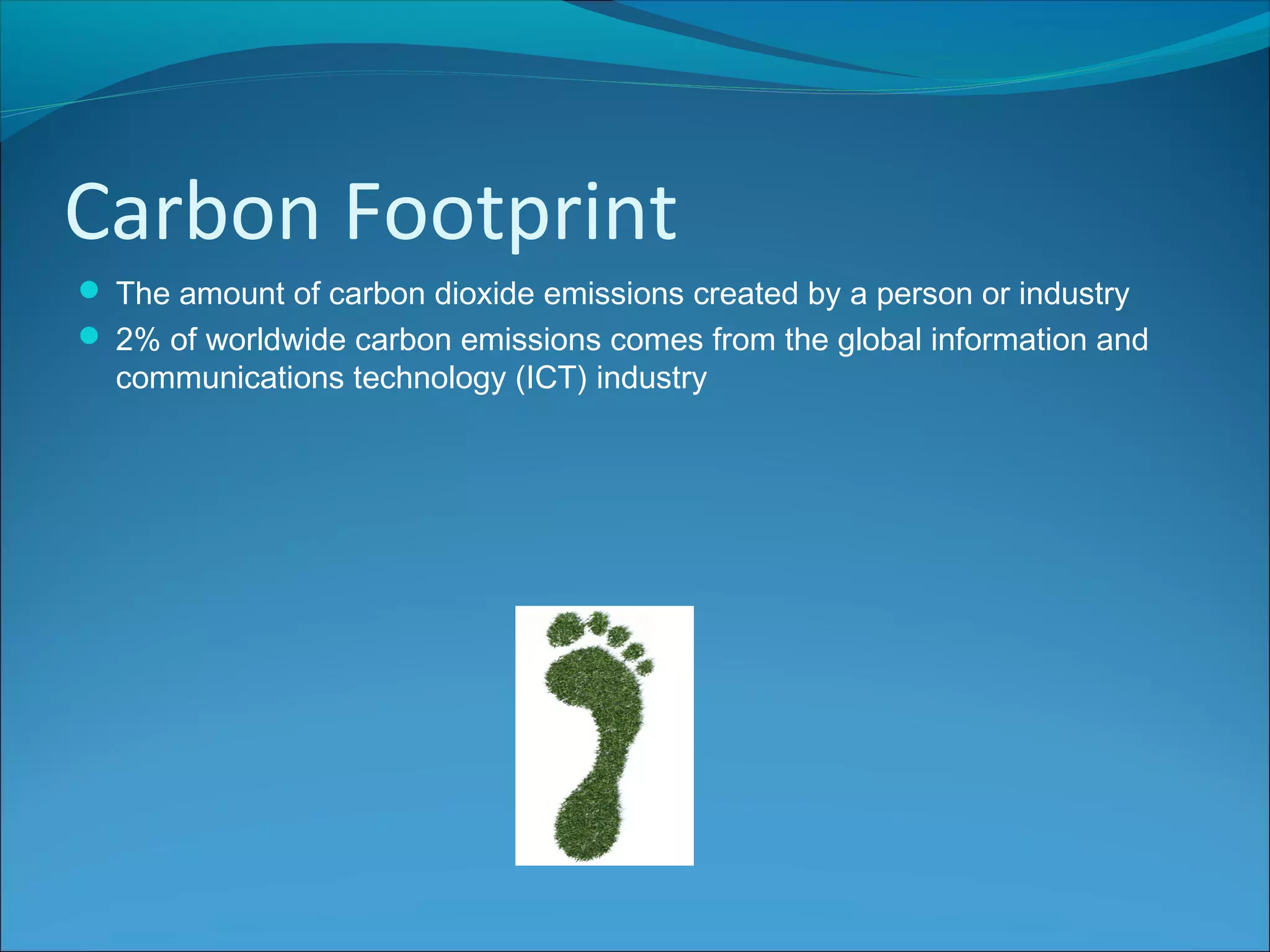 Carbon Footprint
 The amount of carbon dioxide emissions created by a person or industry
 2% of worldwide carbon emissions comes from the global information and
communications technology (ICT) industry
 