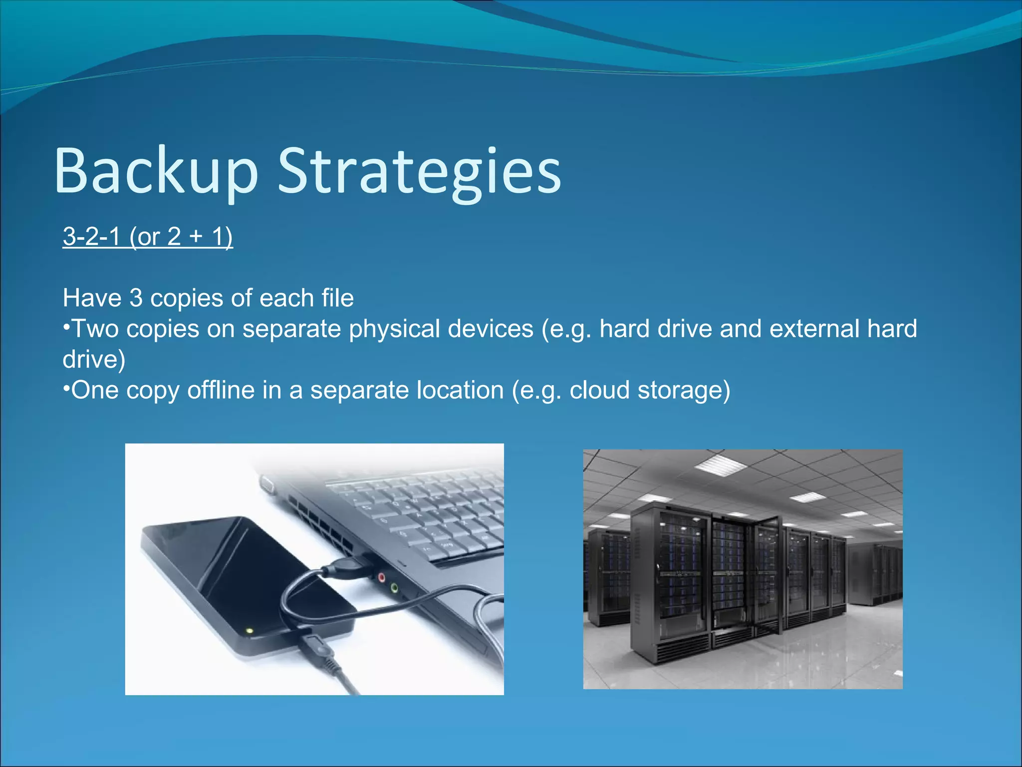 Backup Strategies
3-2-1 (or 2 + 1)
Have 3 copies of each file
•Two copies on separate physical devices (e.g. hard drive and external hard
drive)
•One copy offline in a separate location (e.g. cloud storage)
 