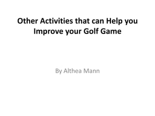 Other Activities that can Help you
    Improve your Golf Game



          By Althea Mann
 