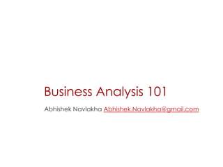 Business Analysis 101
Abhishek Navlakha Abhishek.Navlakha@gmail.com
 